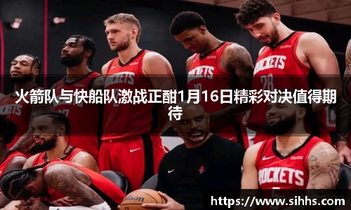 火箭队与快船队激战正酣1月16日精彩对决值得期待
