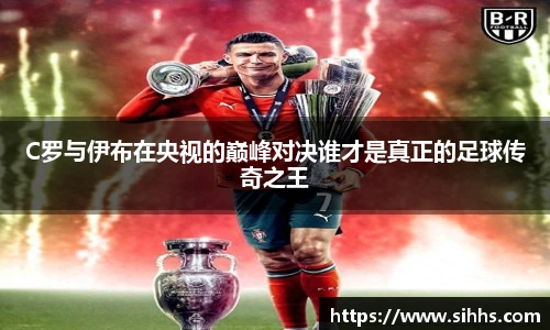 C罗与伊布在央视的巅峰对决谁才是真正的足球传奇之王